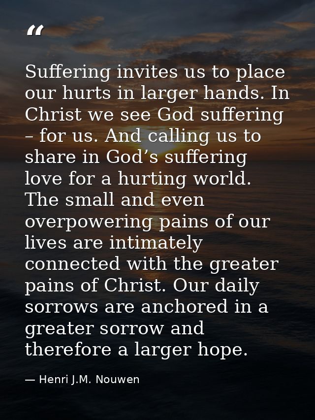 Suffering invites us to place our hurts in larger hands. In Christ we see God suffering – for us. And calling us to shar — Henri J.M. Nouwen