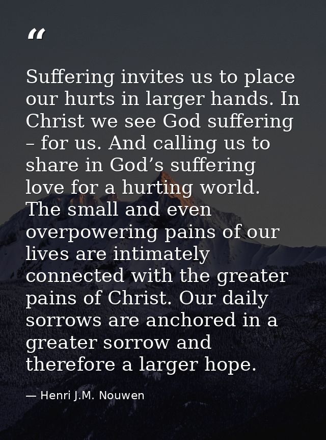 Suffering invites us to place our hurts in larger hands. In Christ we see God suffering – for us. And calling us to shar — Henri J.M. Nouwen
