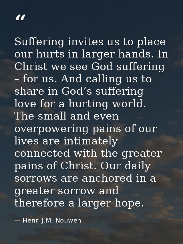 Suffering invites us to place our hurts in larger hands. In Christ we see God suffering – for us. And calling us to shar — Henri J.M. Nouwen