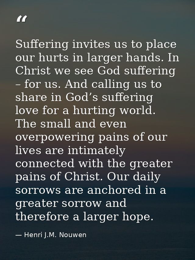 Suffering invites us to place our hurts in larger hands. In Christ we see God suffering – for us. And calling us to shar — Henri J.M. Nouwen