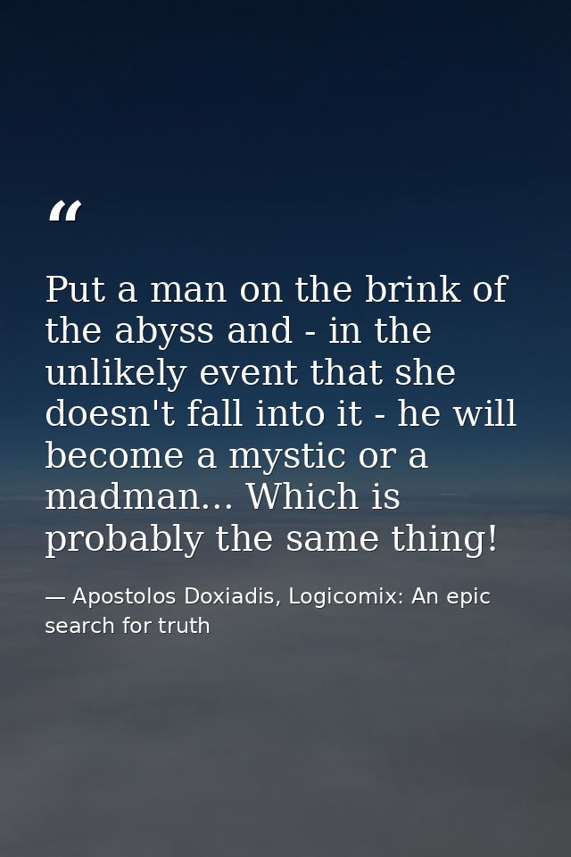 Put a man on the brink of the abyss and - in the unlikely event that she doesn't fall into it - he will become a mystic  — Apostolos Doxiadis, Logicomix: An epic search for truth