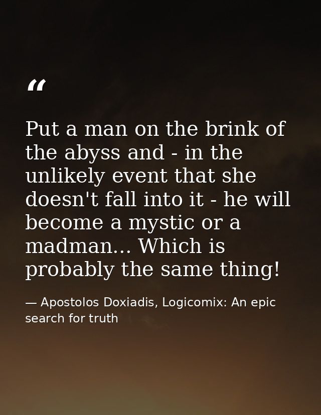 Put a man on the brink of the abyss and - in the unlikely event that she doesn't fall into it - he will become a mystic  — Apostolos Doxiadis, Logicomix: An epic search for truth