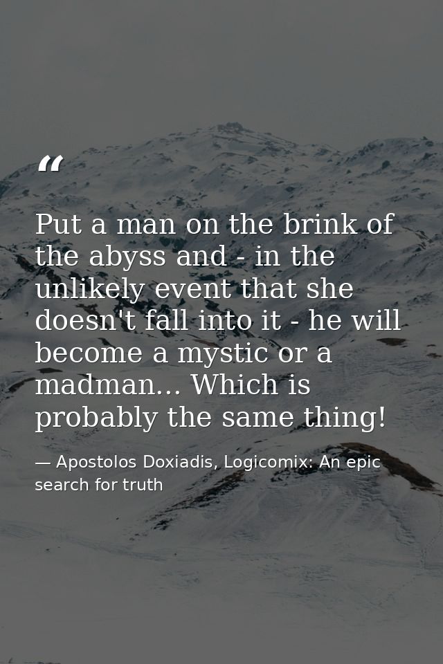 Put a man on the brink of the abyss and - in the unlikely event that she doesn't fall into it - he will become a mystic  — Apostolos Doxiadis, Logicomix: An epic search for truth