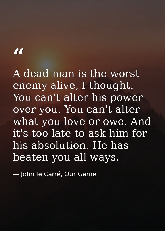 A dead man is the worst enemy alive, I thought. You can't alter his power over you. You can't alter what you love or owe — John le Carré, Our Game