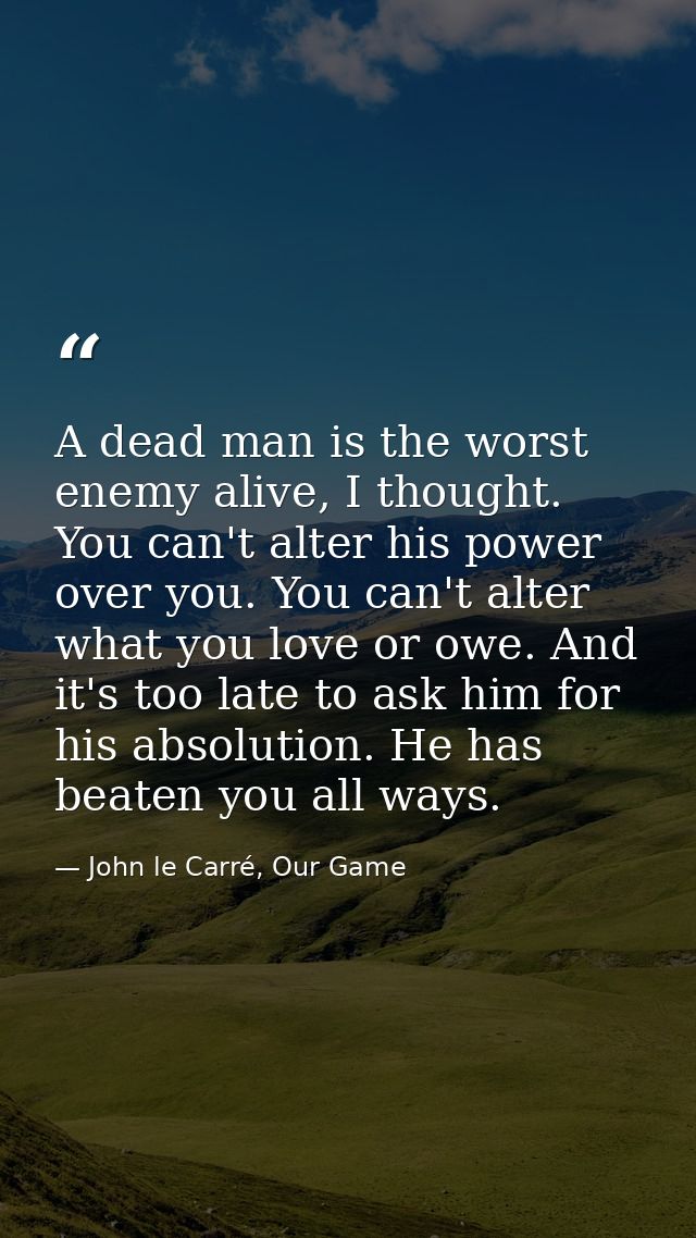 A dead man is the worst enemy alive, I thought. You can't alter his power over you. You can't alter what you love or owe — John le Carré, Our Game