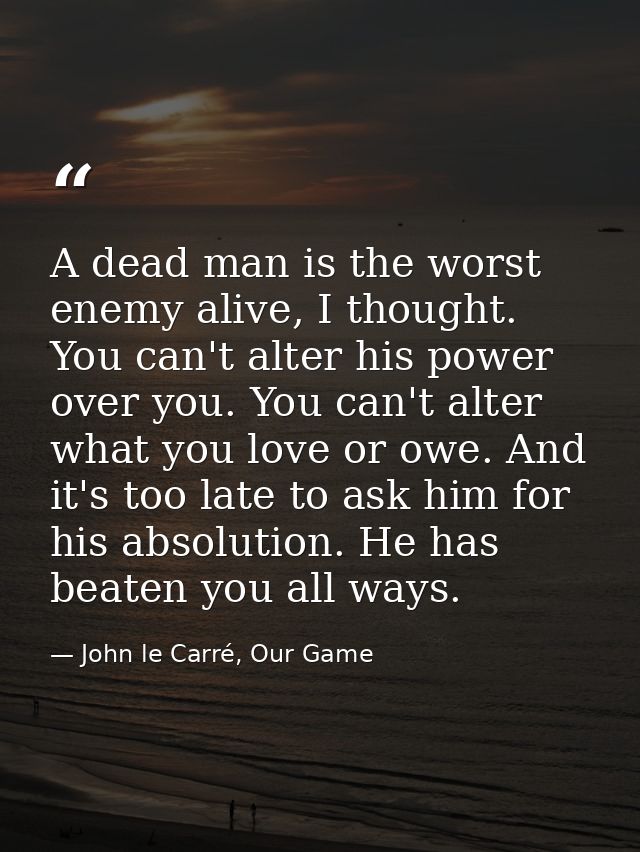 A dead man is the worst enemy alive, I thought. You can't alter his power over you. You can't alter what you love or owe — John le Carré, Our Game