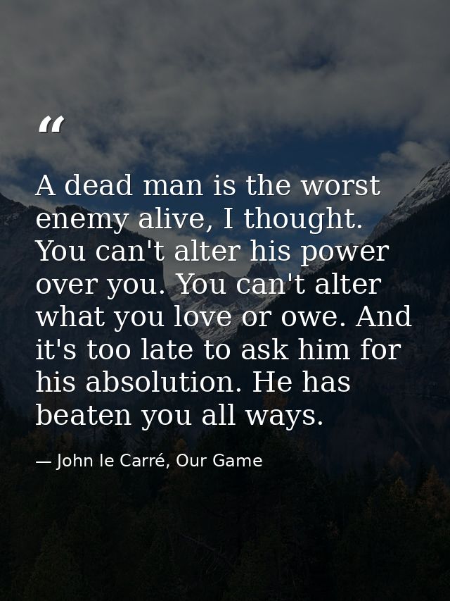 A dead man is the worst enemy alive, I thought. You can't alter his power over you. You can't alter what you love or owe — John le Carré, Our Game