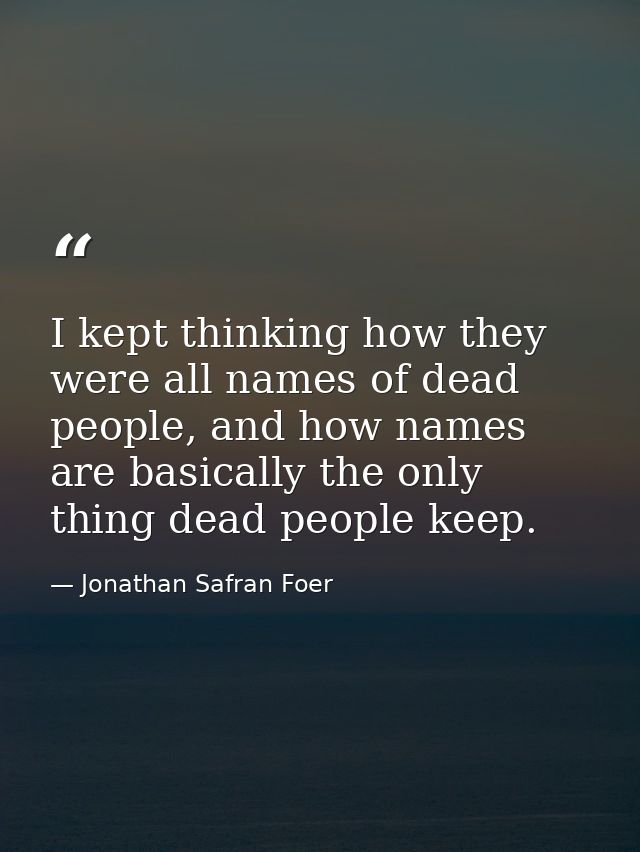 I kept thinking how they were all names of dead people, and how names are basically the only thing dead people keep. — Jonathan Safran Foer