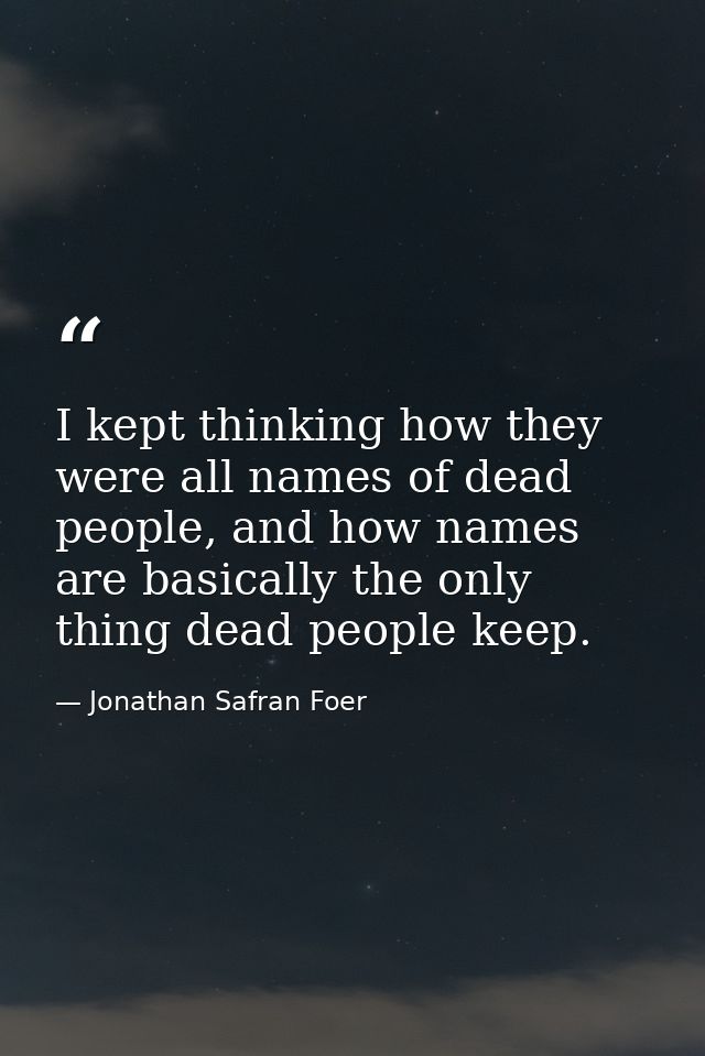 I kept thinking how they were all names of dead people, and how names are basically the only thing dead people keep. — Jonathan Safran Foer