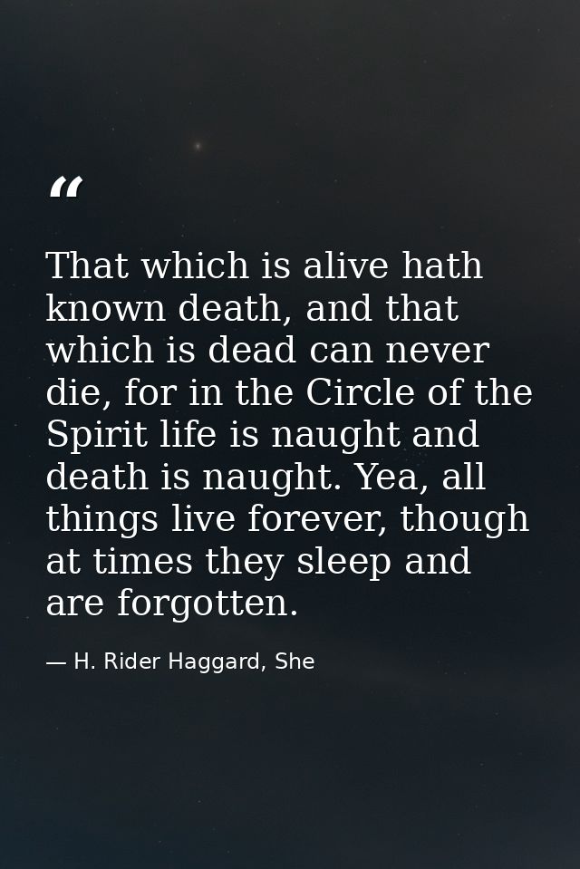 That which is alive hath known death, and that which is dead can never die, for in the Circle of the Spirit life is naug — H. Rider Haggard, She