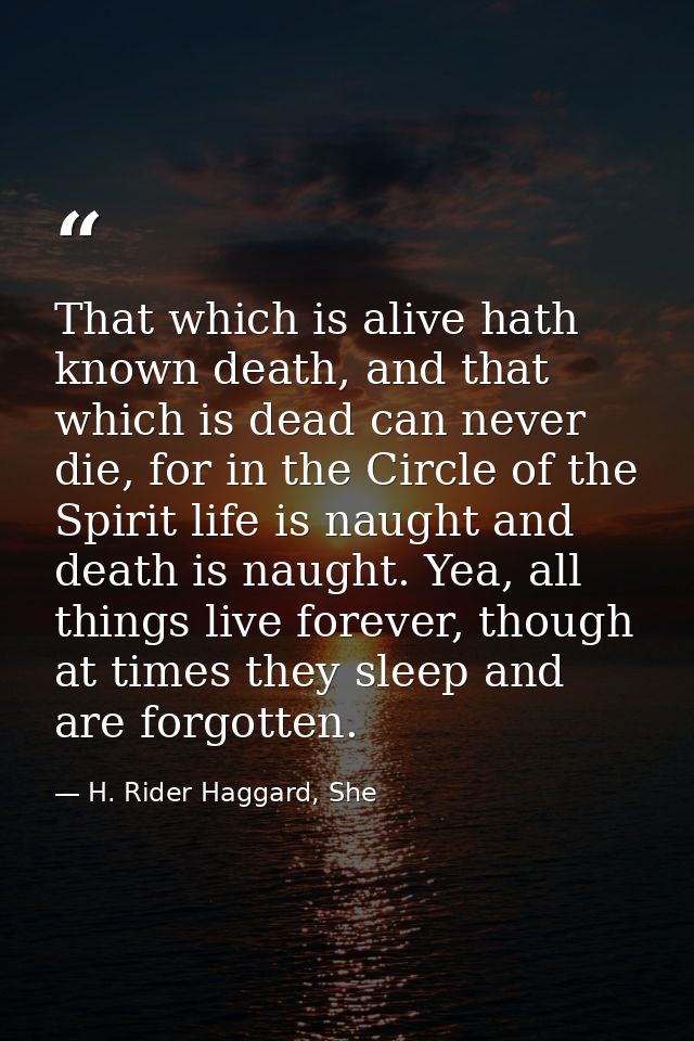 That which is alive hath known death, and that which is dead can never die, for in the Circle of the Spirit life is naug — H. Rider Haggard, She