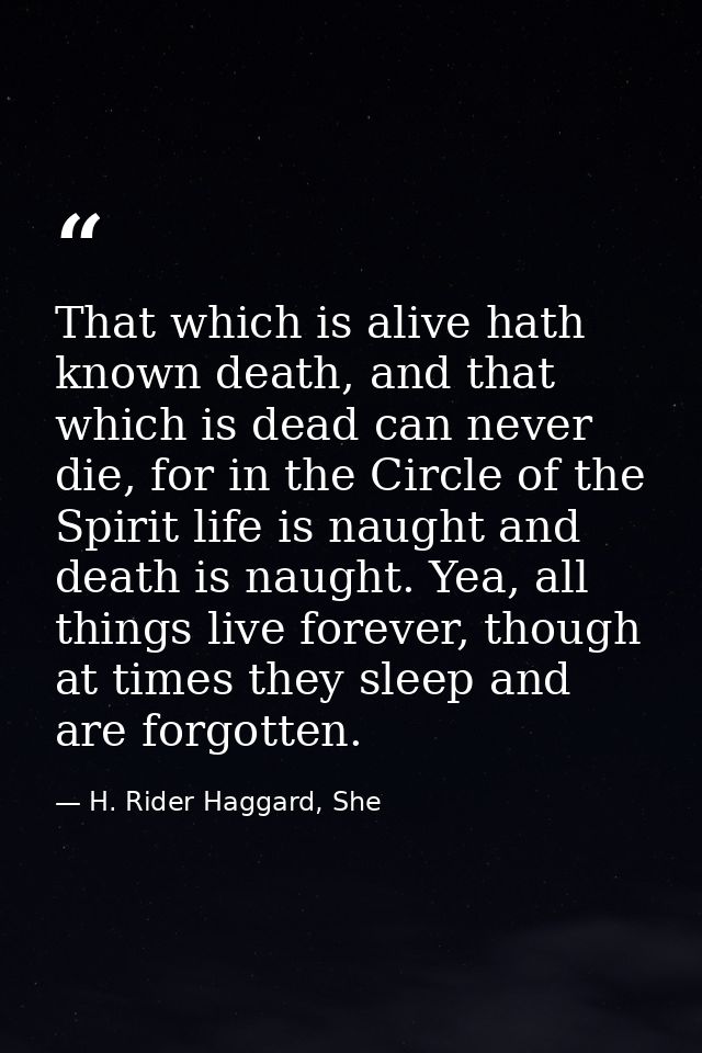 That which is alive hath known death, and that which is dead can never die, for in the Circle of the Spirit life is naug — H. Rider Haggard, She
