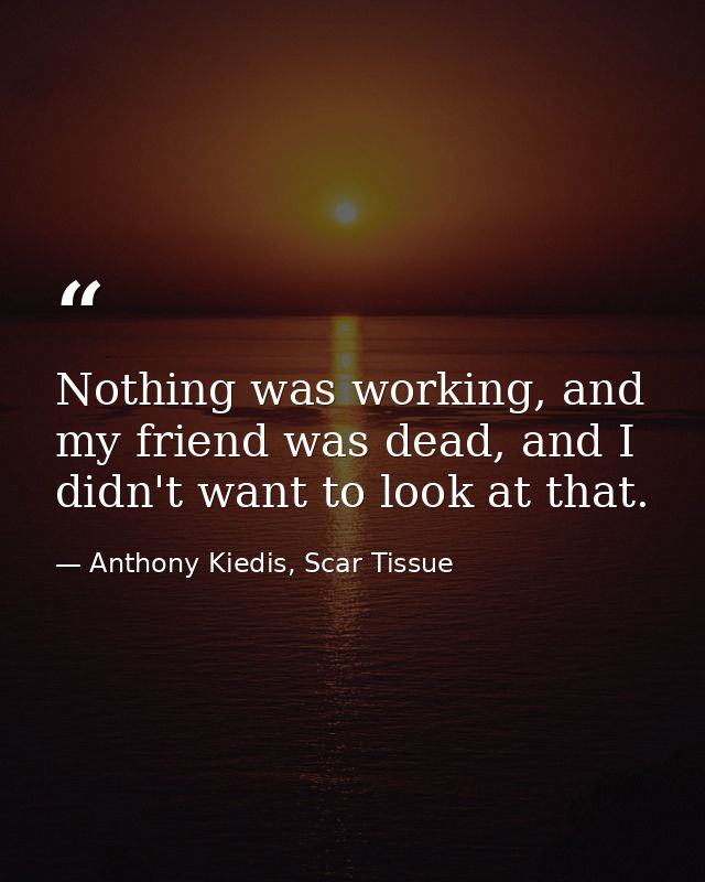 Nothing was working, and my friend was dead, and I didn't want to look at that. — Anthony Kiedis, Scar Tissue