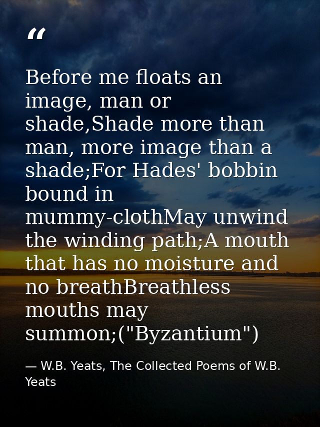 Before me floats an image, man or shade,Shade more than man, more image than a shade;For Hades' bobbin bound in mummy-cl — W.B. Yeats, The Collected Poems of W.B. Yeats