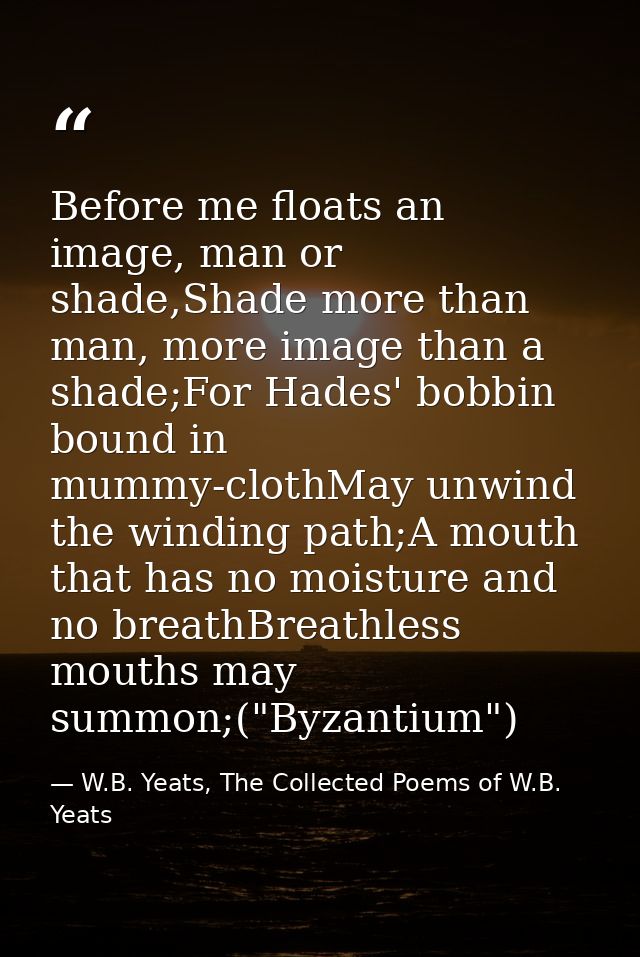 Before me floats an image, man or shade,Shade more than man, more image than a shade;For Hades' bobbin bound in mummy-cl — W.B. Yeats, The Collected Poems of W.B. Yeats