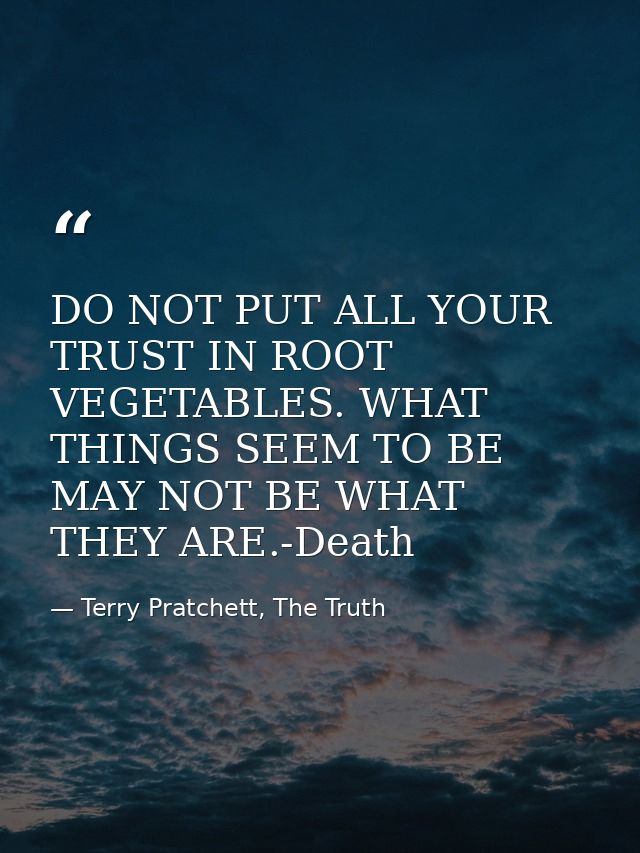 DO NOT PUT ALL YOUR TRUST IN ROOT VEGETABLES. WHAT THINGS SEEM TO BE MAY NOT BE WHAT THEY ARE.-Death — Terry Pratchett, The Truth