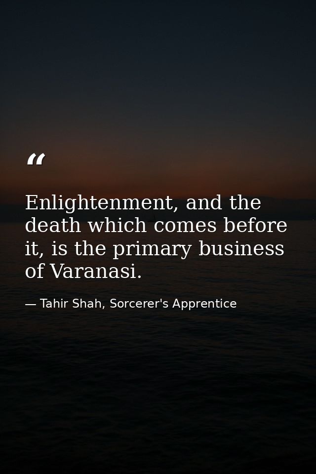 Enlightenment, and the death which comes before it, is the primary business of Varanasi. — Tahir Shah, Sorcerer's Apprentice