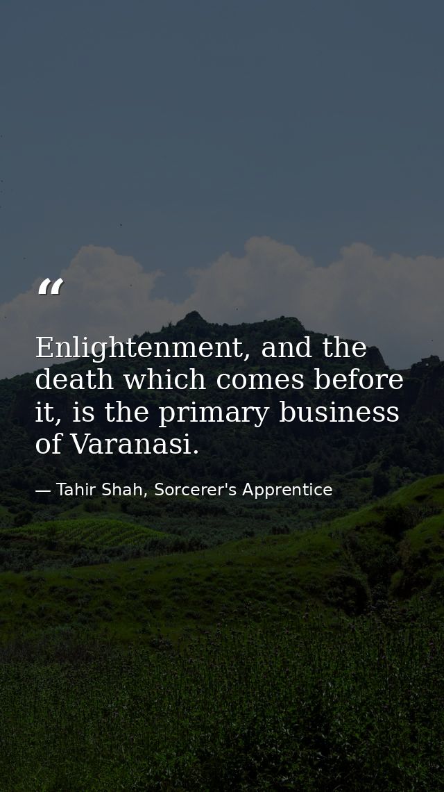 Enlightenment, and the death which comes before it, is the primary business of Varanasi. — Tahir Shah, Sorcerer's Apprentice