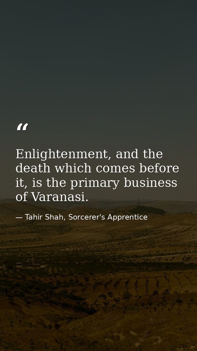 Enlightenment, and the death which comes before it, is the primary business of Varanasi. — Tahir Shah, Sorcerer's Apprentice
