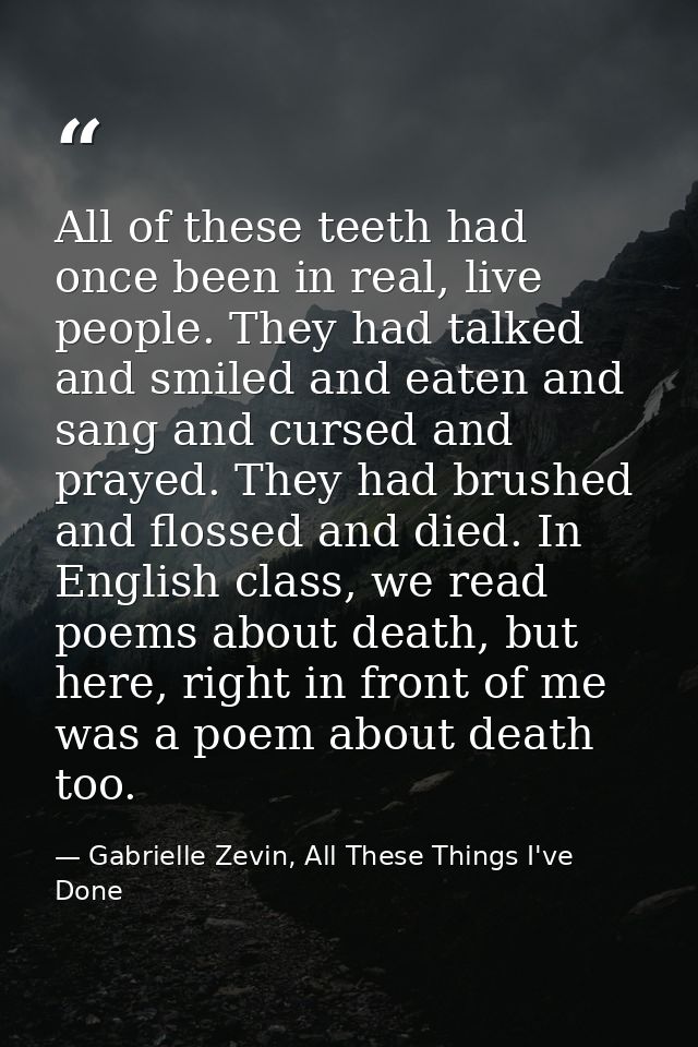 All of these teeth had once been in real, live people. They had talked and smiled and eaten and sang and cursed and pray — Gabrielle Zevin, All These Things I've Done