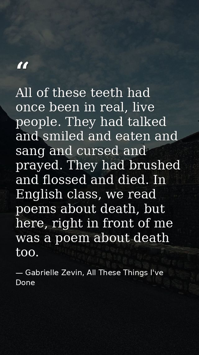 All of these teeth had once been in real, live people. They had talked and smiled and eaten and sang and cursed and pray — Gabrielle Zevin, All These Things I've Done