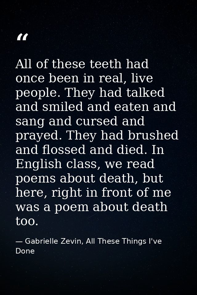 All of these teeth had once been in real, live people. They had talked and smiled and eaten and sang and cursed and pray — Gabrielle Zevin, All These Things I've Done