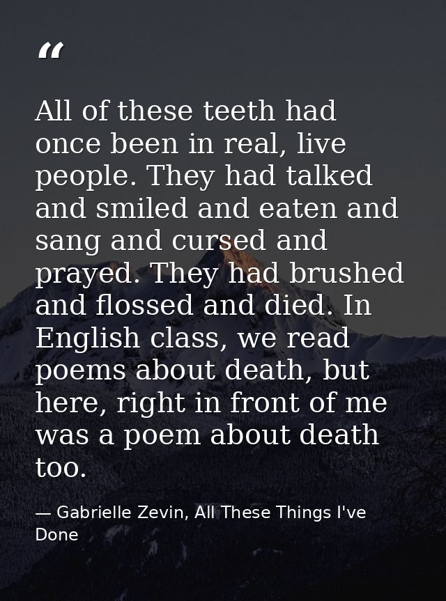 All of these teeth had once been in real, live people. They had talked and smiled and eaten and sang and cursed and pray — Gabrielle Zevin, All These Things I've Done