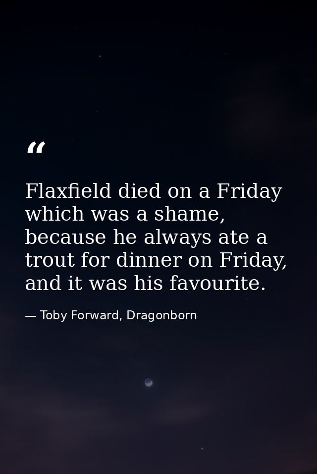 Flaxfield died on a Friday which was a shame, because he always ate a trout for dinner on Friday, and it was his favouri — Toby Forward, Dragonborn