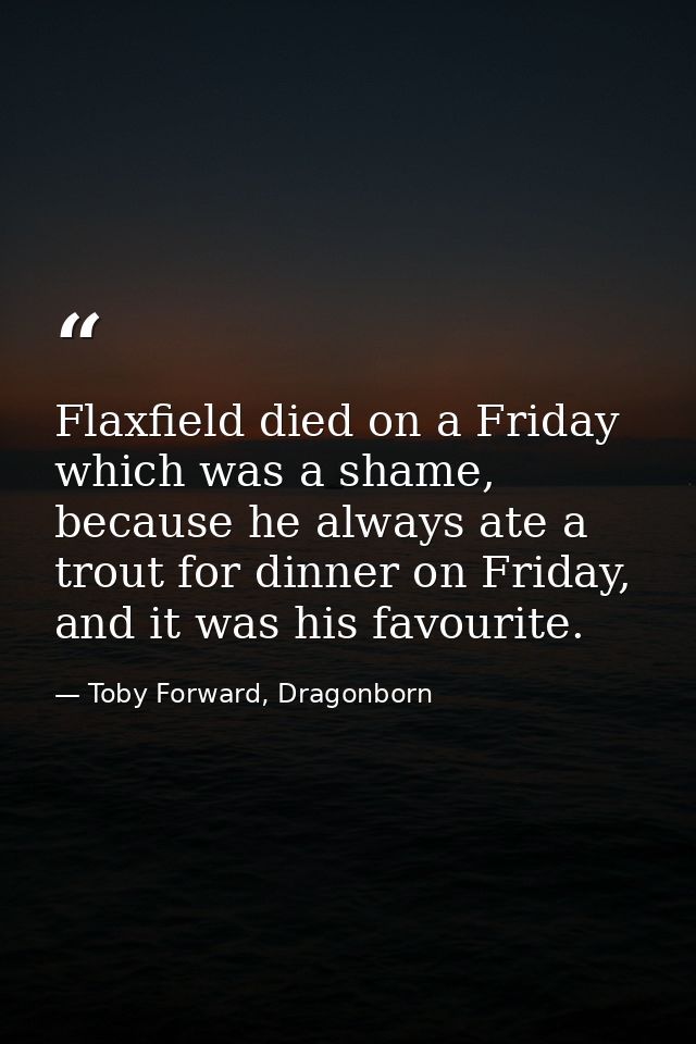 Flaxfield died on a Friday which was a shame, because he always ate a trout for dinner on Friday, and it was his favouri — Toby Forward, Dragonborn