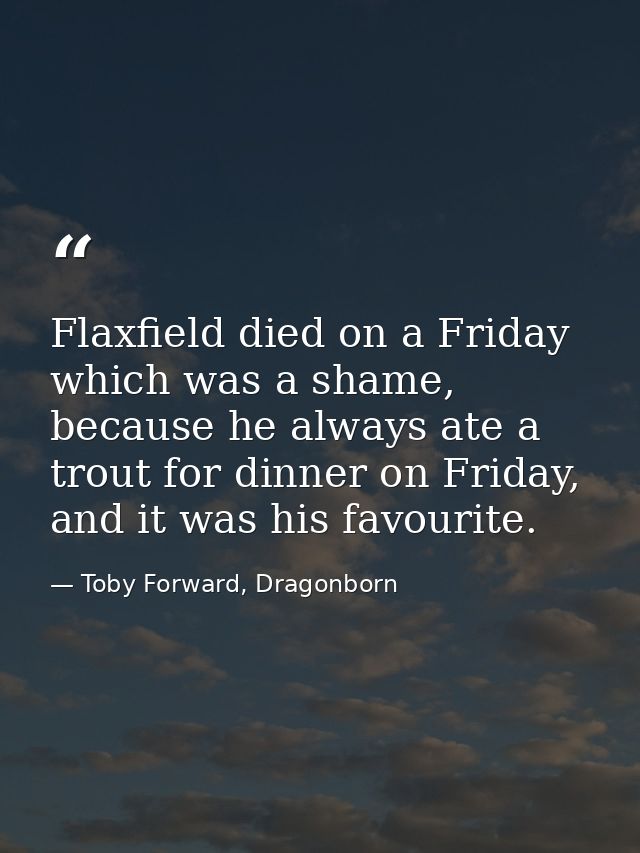 Flaxfield died on a Friday which was a shame, because he always ate a trout for dinner on Friday, and it was his favouri — Toby Forward, Dragonborn