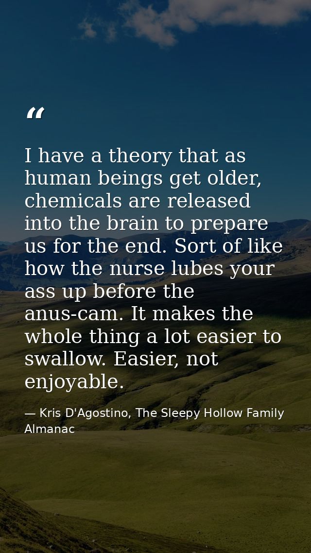 I have a theory that as human beings get older, chemicals are released into the brain to prepare us for the end. Sort of — Kris D'Agostino, The Sleepy Hollow Family Almanac