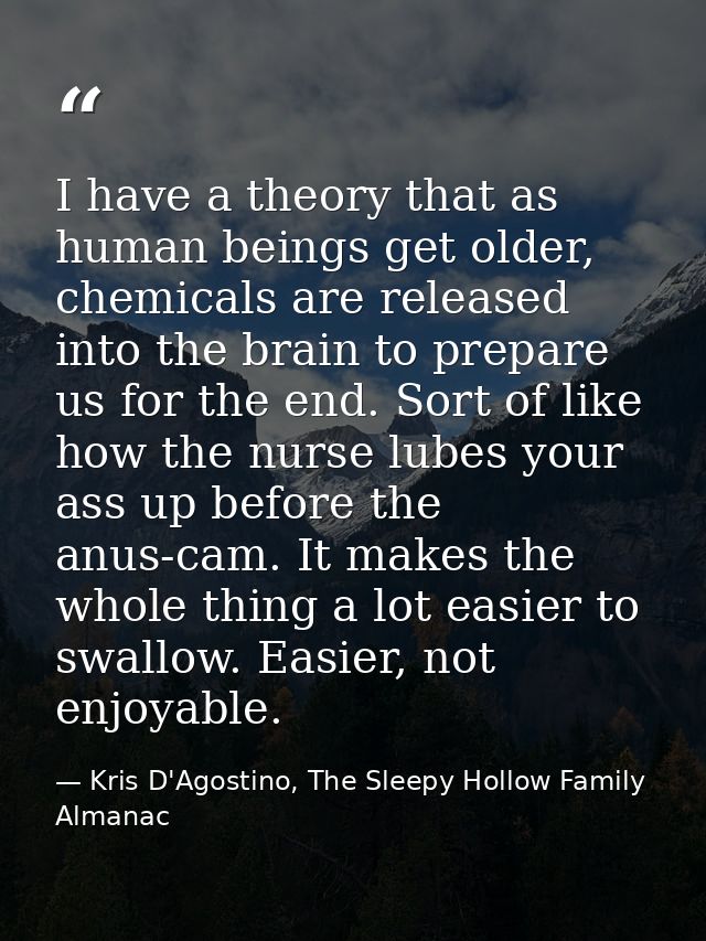 I have a theory that as human beings get older, chemicals are released into the brain to prepare us for the end. Sort of — Kris D'Agostino, The Sleepy Hollow Family Almanac