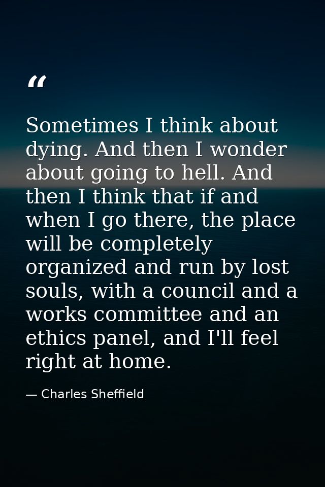 Sometimes I think about dying. And then I wonder about going to hell. And then I think that if and when I go there, the  — Charles Sheffield