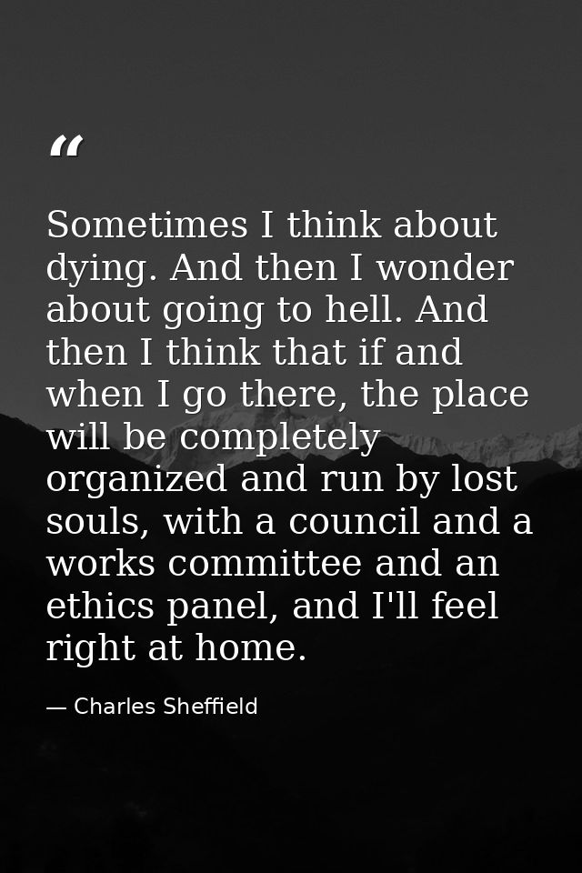 Sometimes I think about dying. And then I wonder about going to hell. And then I think that if and when I go there, the  — Charles Sheffield