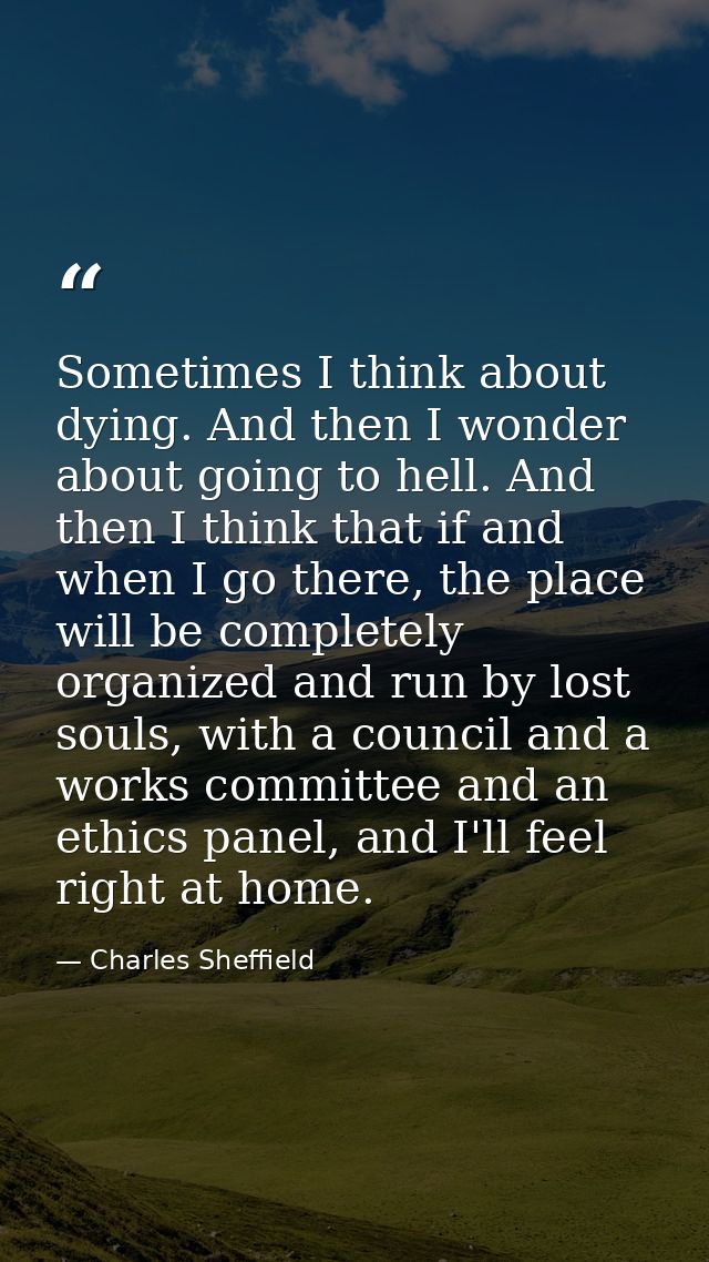 Sometimes I think about dying. And then I wonder about going to hell. And then I think that if and when I go there, the  — Charles Sheffield