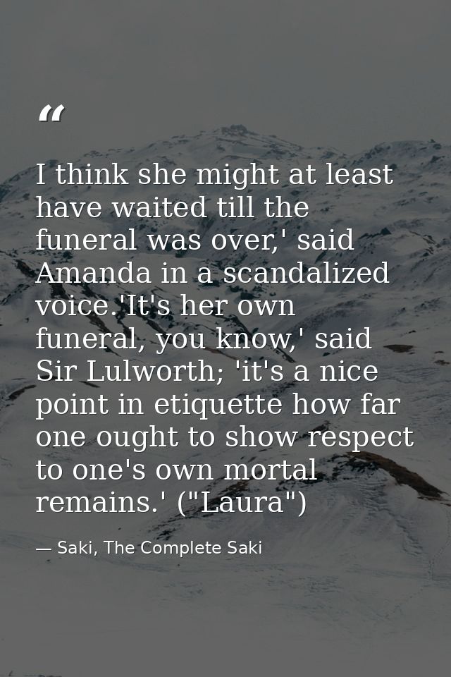 I think she might at least have waited till the funeral was over,' said Amanda in a scandalized voice.'It's her own fune — Saki, The Complete Saki