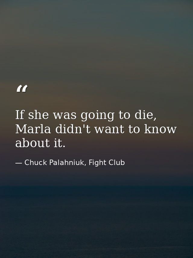 If she was going to die, Marla didn't want to know about it. — Chuck Palahniuk, Fight Club