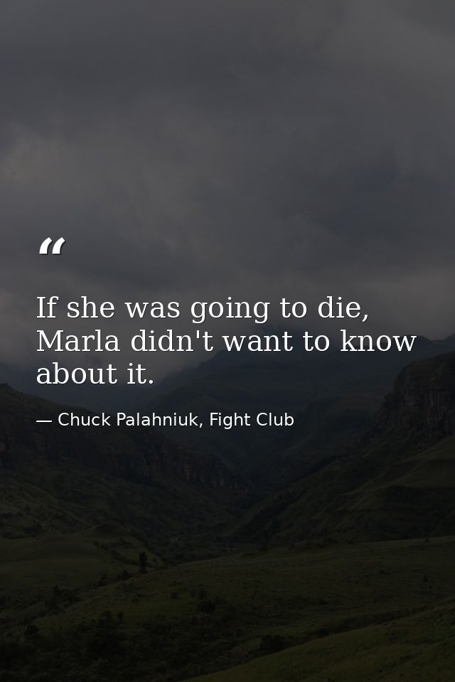 If she was going to die, Marla didn't want to know about it. — Chuck Palahniuk, Fight Club