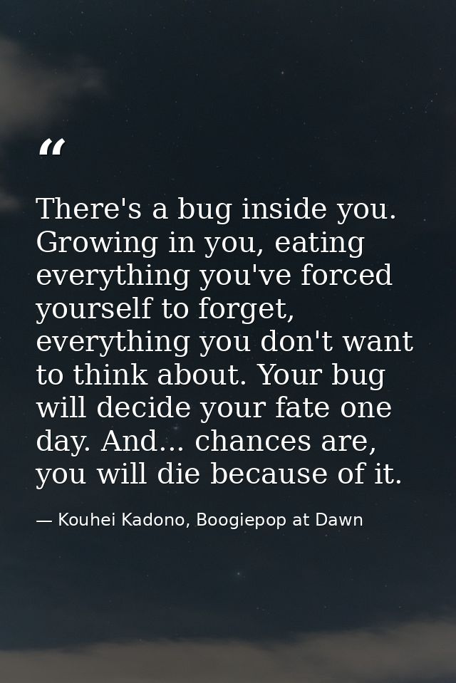 There's a bug inside you. Growing in you, eating everything you've forced yourself to forget, everything you don't want  — Kouhei Kadono, Boogiepop at Dawn