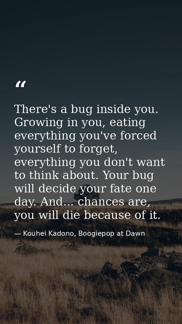 There's a bug inside you. Growing in you, eating everything you've forced yourself to forget, everything you don't want  — Kouhei Kadono, Boogiepop at Dawn