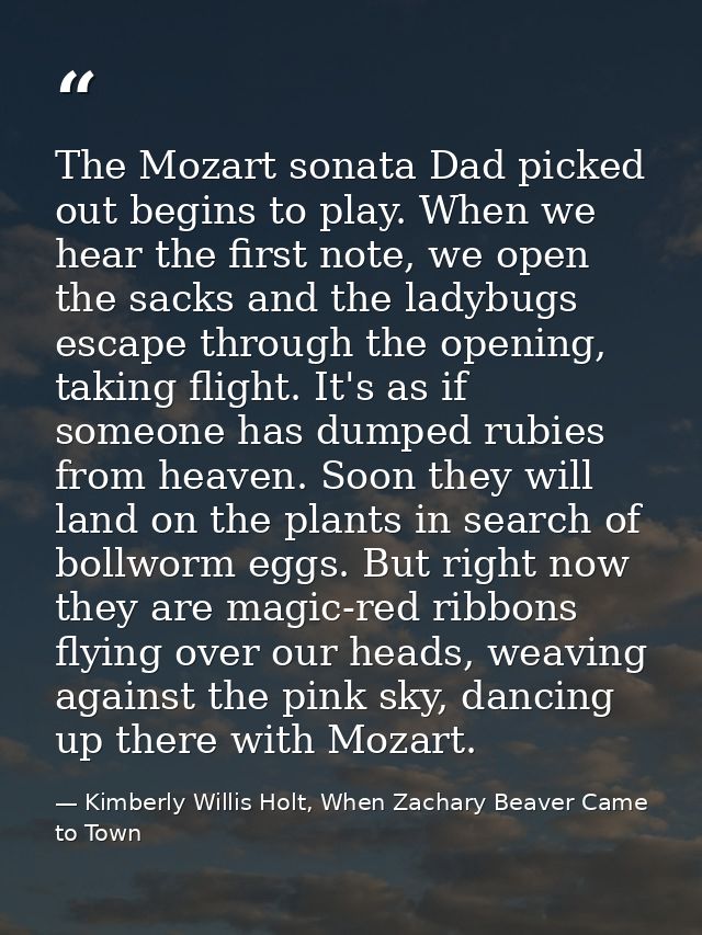 The Mozart sonata Dad picked out begins to play. When we hear the first note, we open the sacks and the ladybugs escape  — Kimberly Willis Holt, When Zachary Beaver Came to Town