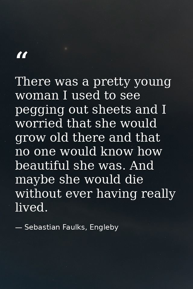 There was a pretty young woman I used to see pegging out sheets and I worried that she would grow old there and that no  — Sebastian Faulks, Engleby