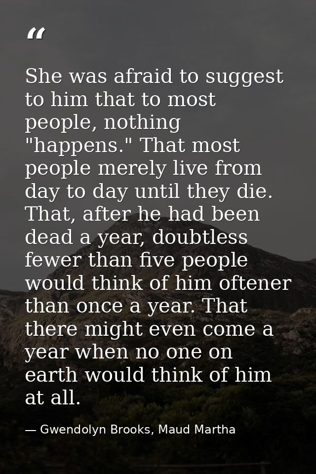 She was afraid to suggest to him that to most people, nothing "happens." That most people merely live from day to day un — Gwendolyn Brooks, Maud Martha