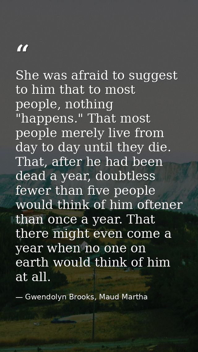 She was afraid to suggest to him that to most people, nothing "happens." That most people merely live from day to day un — Gwendolyn Brooks, Maud Martha