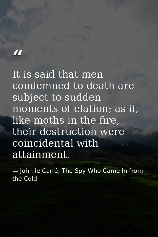 It is said that men condemned to death are subject to sudden moments of elation; as if, like moths in the fire, their de — John le Carré, The Spy Who Came In from the Cold