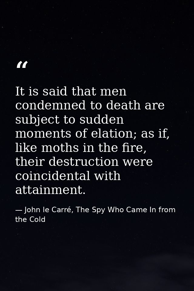 It is said that men condemned to death are subject to sudden moments of elation; as if, like moths in the fire, their de — John le Carré, The Spy Who Came In from the Cold