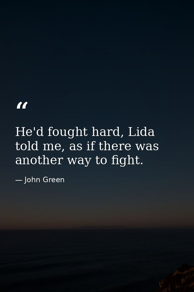 He'd fought hard, Lida told me, as if there was another way to fight. — John Green