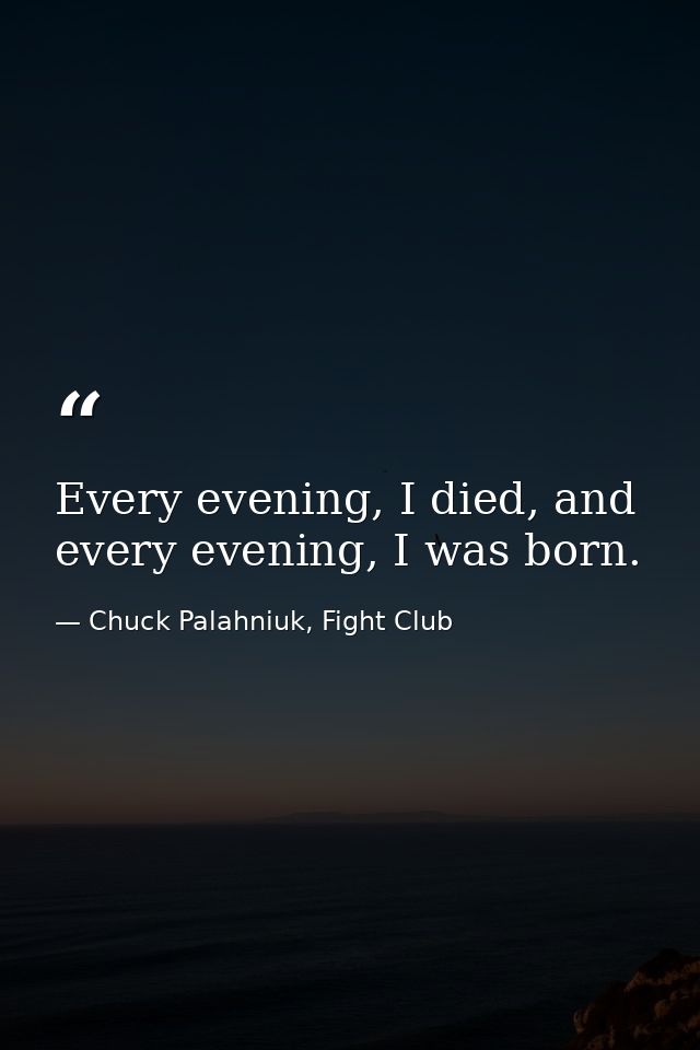Every evening, I died, and every evening, I was born. — Chuck Palahniuk, Fight Club