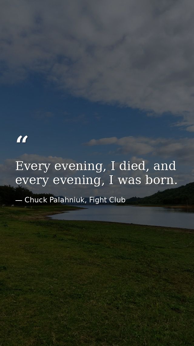 Every evening, I died, and every evening, I was born. — Chuck Palahniuk, Fight Club