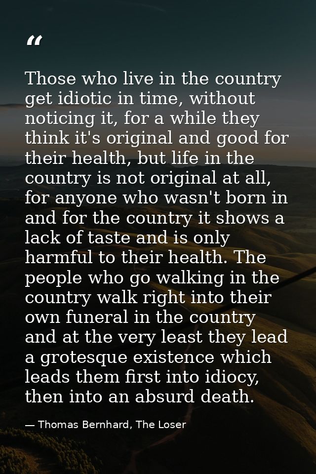 Those who live in the country get idiotic in time, without noticing it, for a while they think it's original and good fo — Thomas Bernhard, The Loser